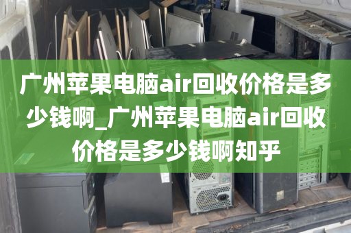 广州苹果电脑air回收价格是多少钱啊_广州苹果电脑air回收价格是多少钱啊知乎