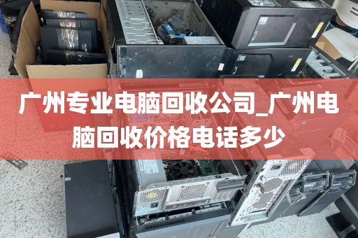 广州专业电脑回收公司_广州电脑回收价格电话多少