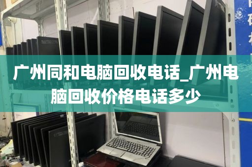 广州同和电脑回收电话_广州电脑回收价格电话多少