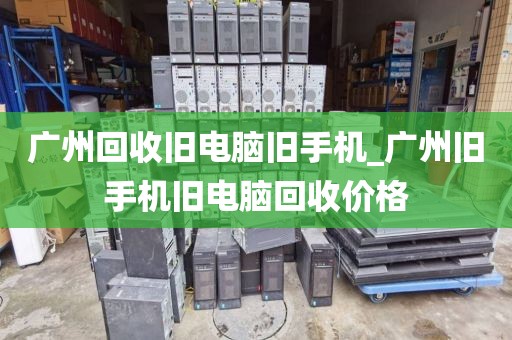 广州回收旧电脑旧手机_广州旧手机旧电脑回收价格