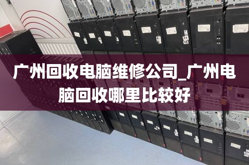 广州回收电脑维修公司_广州电脑回收哪里比较好