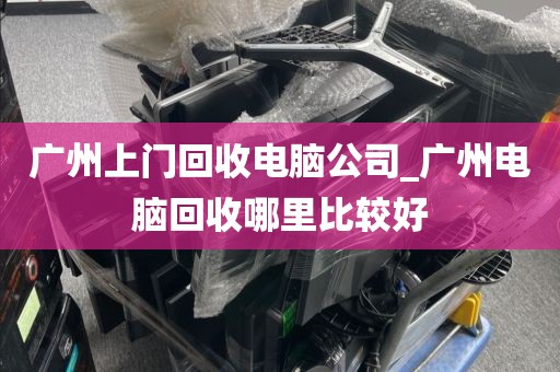 广州上门回收电脑公司_广州电脑回收哪里比较好