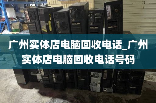 广州实体店电脑回收电话_广州实体店电脑回收电话号码