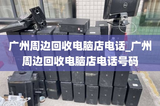 广州周边回收电脑店电话_广州周边回收电脑店电话号码