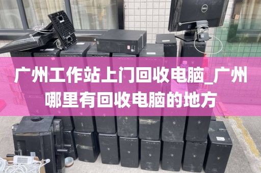 广州工作站上门回收电脑_广州哪里有回收电脑的地方