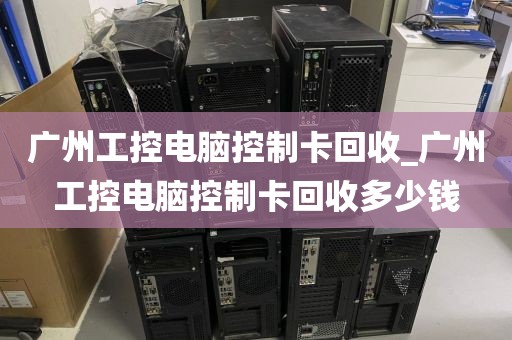 广州工控电脑控制卡回收_广州工控电脑控制卡回收多少钱