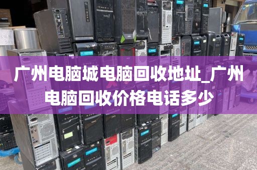 广州电脑城电脑回收地址_广州电脑回收价格电话多少