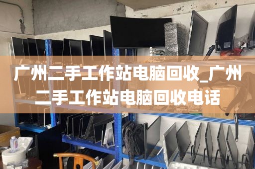 广州二手工作站电脑回收_广州二手工作站电脑回收电话