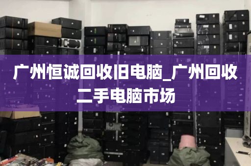 广州恒诚回收旧电脑_广州回收二手电脑市场