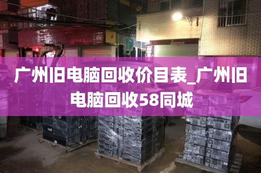 广州旧电脑回收价目表_广州旧电脑回收58同城