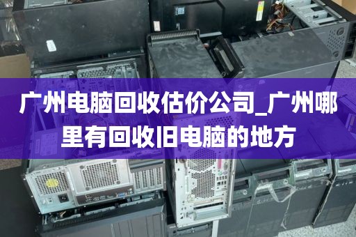 广州电脑回收估价公司_广州哪里有回收旧电脑的地方