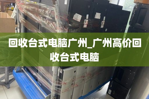 回收台式电脑广州_广州高价回收台式电脑