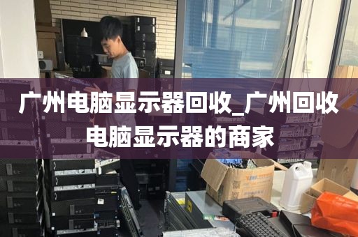 广州电脑显示器回收_广州回收电脑显示器的商家