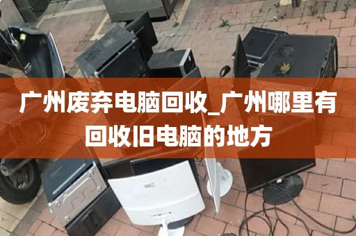 广州废弃电脑回收_广州哪里有回收旧电脑的地方