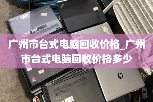 广州市台式电脑回收价格_广州市台式电脑回收价格多少