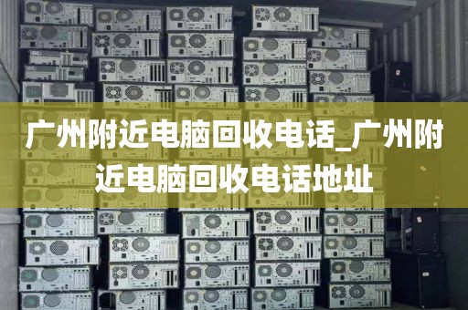 广州附近电脑回收电话_广州附近电脑回收电话地址