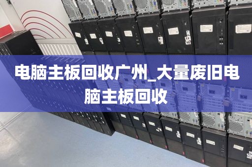 电脑主板回收广州_大量废旧电脑主板回收