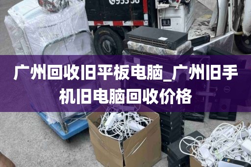 广州回收旧平板电脑_广州旧手机旧电脑回收价格