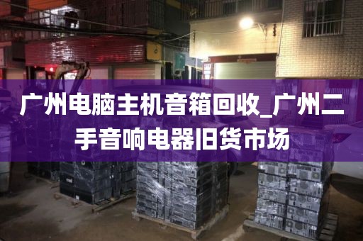 广州电脑主机音箱回收_广州二手音响电器旧货市场