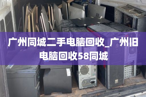 广州同城二手电脑回收_广州旧电脑回收58同城