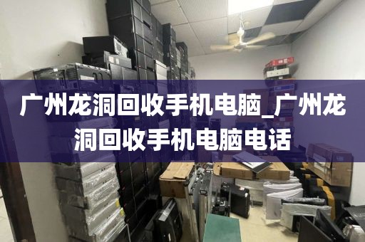 广州龙洞回收手机电脑_广州龙洞回收手机电脑电话