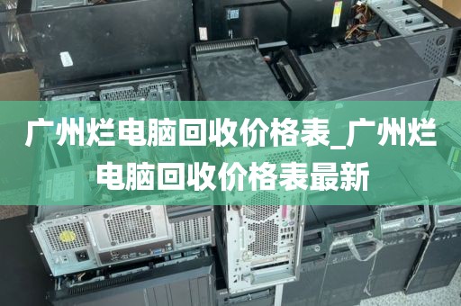 广州烂电脑回收价格表_广州烂电脑回收价格表最新