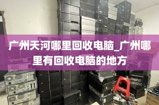 广州天河哪里回收电脑_广州哪里有回收电脑的地方