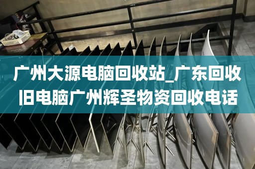 广州大源电脑回收站_广东回收旧电脑广州辉圣物资回收电话