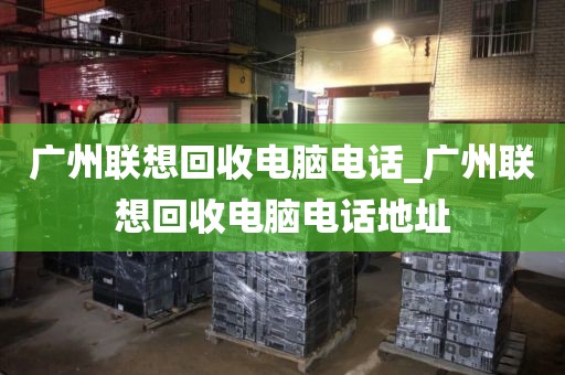 广州联想回收电脑电话_广州联想回收电脑电话地址