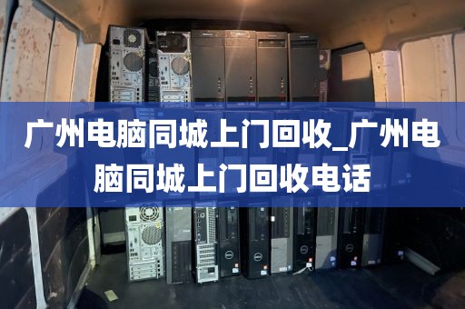 广州电脑同城上门回收_广州电脑同城上门回收电话