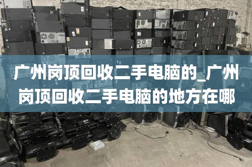 广州岗顶回收二手电脑的_广州岗顶回收二手电脑的地方在哪