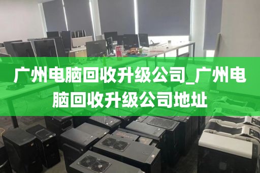 广州电脑回收升级公司_广州电脑回收升级公司地址