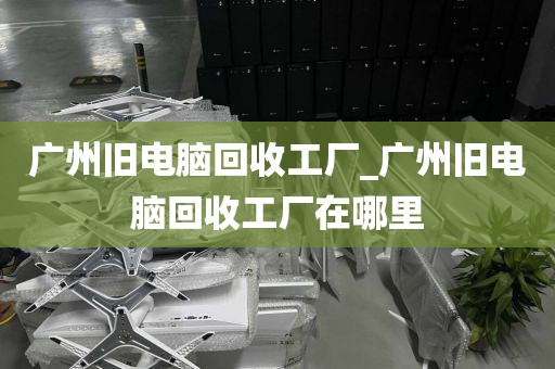 广州旧电脑回收工厂_广州旧电脑回收工厂在哪里