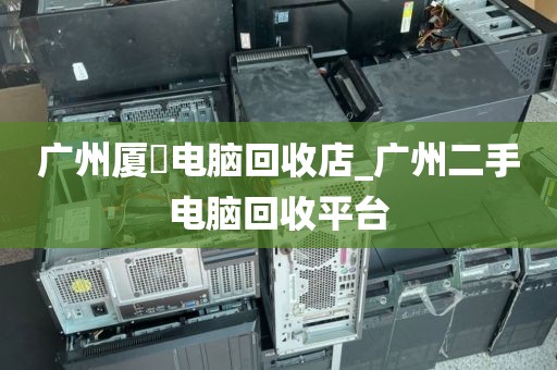 广州厦滘电脑回收店_广州二手电脑回收平台