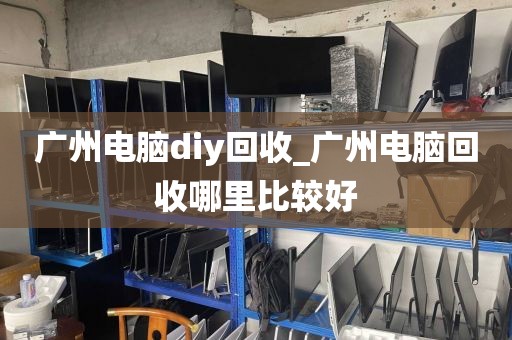 广州电脑diy回收_广州电脑回收哪里比较好