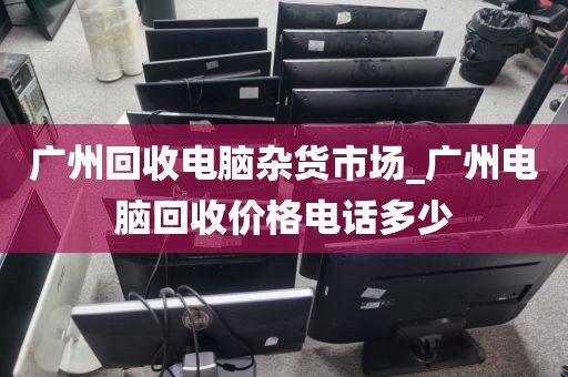 广州回收电脑杂货市场_广州电脑回收价格电话多少