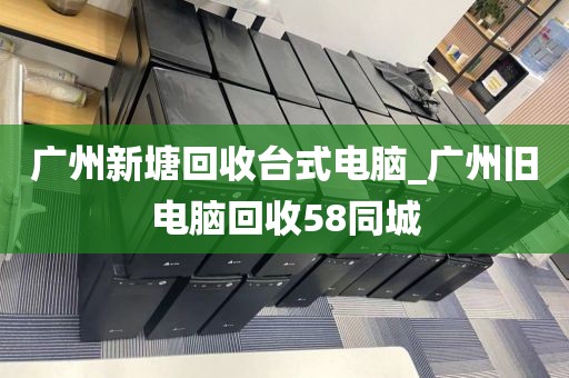 广州新塘回收台式电脑_广州旧电脑回收58同城