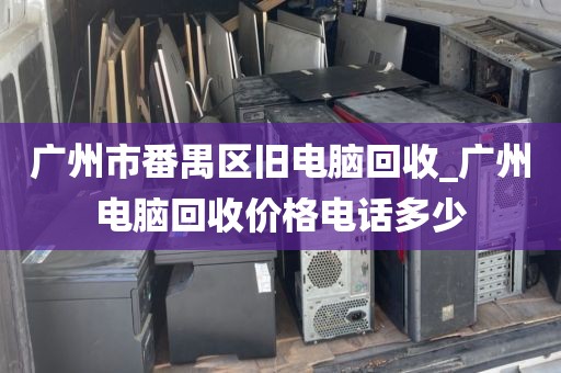 广州市番禺区旧电脑回收_广州电脑回收价格电话多少