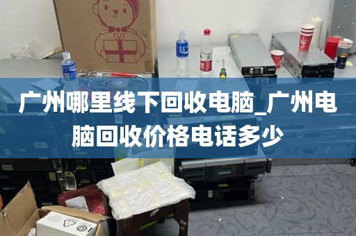 广州哪里线下回收电脑_广州电脑回收价格电话多少