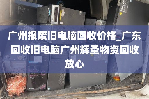 广州报废旧电脑回收价格_广东回收旧电脑广州辉圣物资回收放心