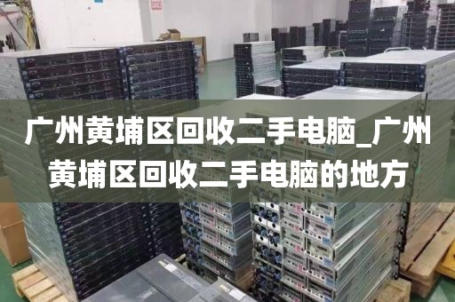 广州黄埔区回收二手电脑_广州黄埔区回收二手电脑的地方