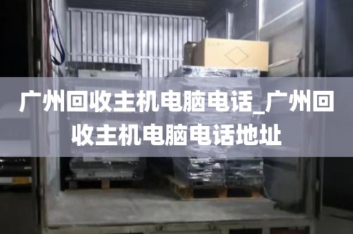 广州回收主机电脑电话_广州回收主机电脑电话地址