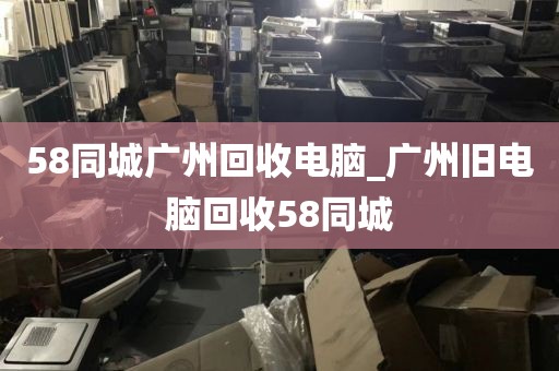 58同城广州回收电脑_广州旧电脑回收58同城