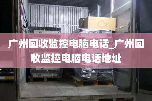 广州回收监控电脑电话_广州回收监控电脑电话地址