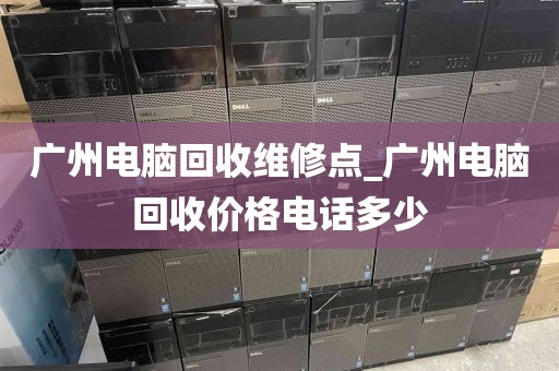 广州电脑回收维修点_广州电脑回收价格电话多少