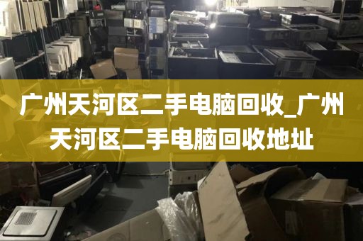 广州天河区二手电脑回收_广州天河区二手电脑回收地址