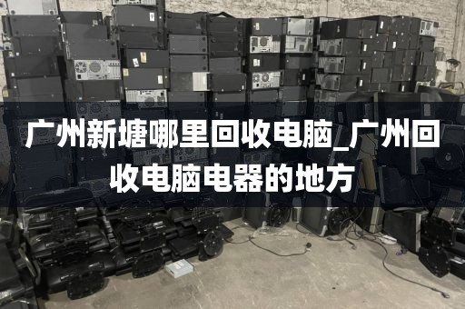 广州新塘哪里回收电脑_广州回收电脑电器的地方