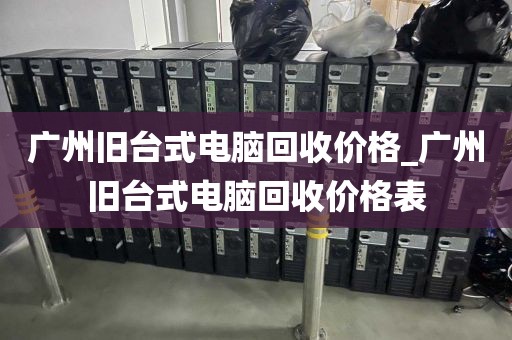 广州旧台式电脑回收价格_广州旧台式电脑回收价格表