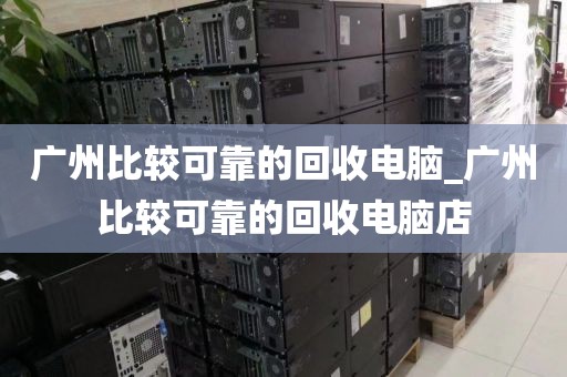 广州比较可靠的回收电脑_广州比较可靠的回收电脑店