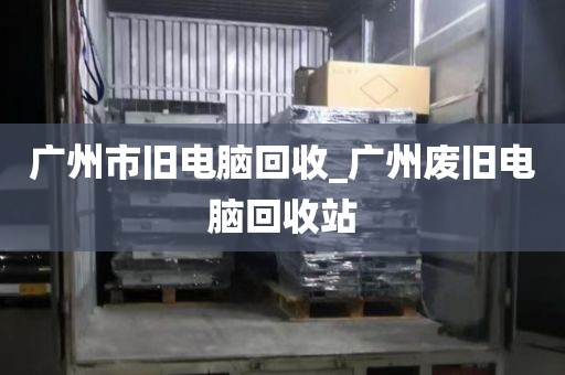 广州市旧电脑回收_广州废旧电脑回收站